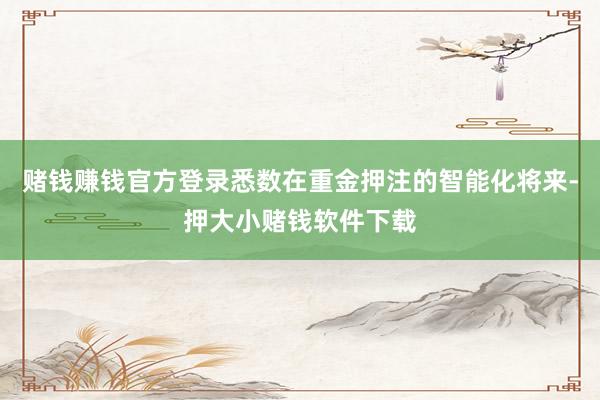 赌钱赚钱官方登录悉数在重金押注的智能化将来-押大小赌钱软件下载