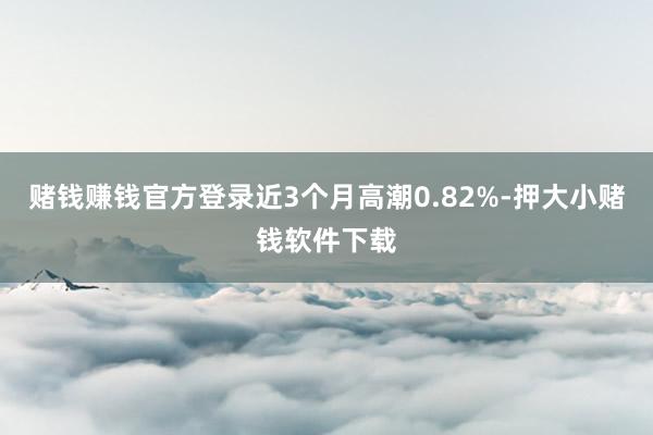 赌钱赚钱官方登录近3个月高潮0.82%-押大小赌钱软件下载