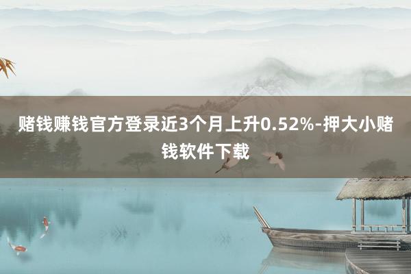 赌钱赚钱官方登录近3个月上升0.52%-押大小赌钱软件下载