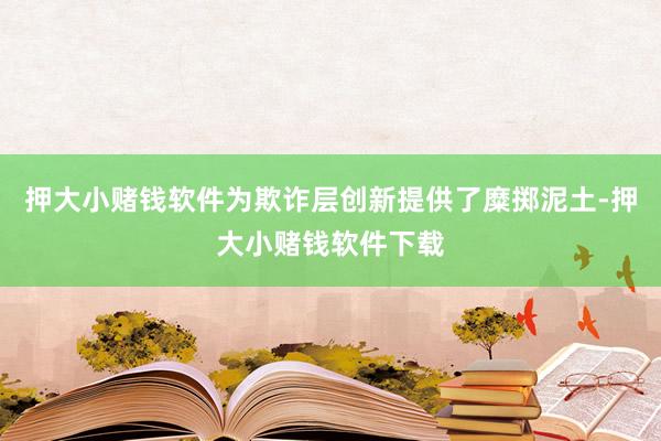押大小赌钱软件为欺诈层创新提供了糜掷泥土-押大小赌钱软件下载