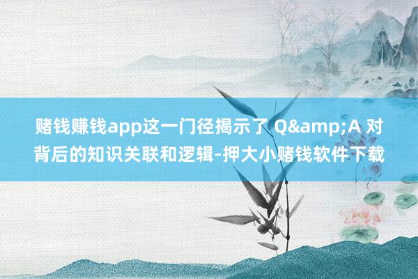 赌钱赚钱app这一门径揭示了 Q&A 对背后的知识关联和逻辑-押大小赌钱软件下载
