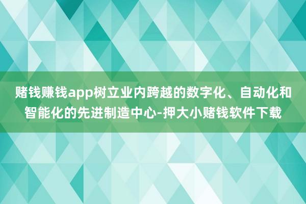 赌钱赚钱app树立业内跨越的数字化、自动化和智能化的先进制造中心-押大小赌钱软件下载