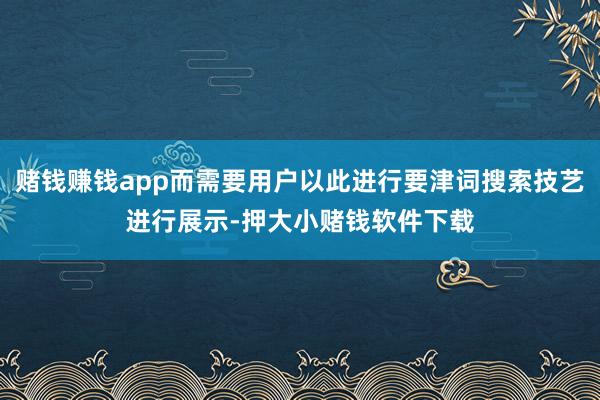 赌钱赚钱app而需要用户以此进行要津词搜索技艺进行展示-押大小赌钱软件下载