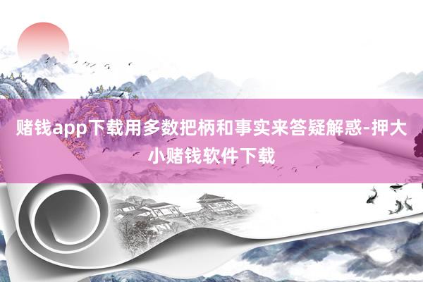 赌钱app下载用多数把柄和事实来答疑解惑-押大小赌钱软件下载