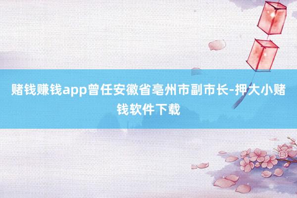 赌钱赚钱app曾任安徽省亳州市副市长-押大小赌钱软件下载