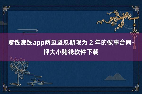 赌钱赚钱app两边坚忍期限为 2 年的做事合同-押大小赌钱软件下载