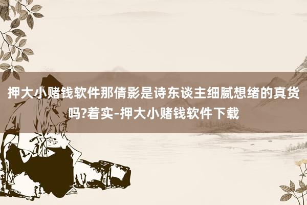 押大小赌钱软件那倩影是诗东谈主细腻想绪的真货吗?着实-押大小赌钱软件下载