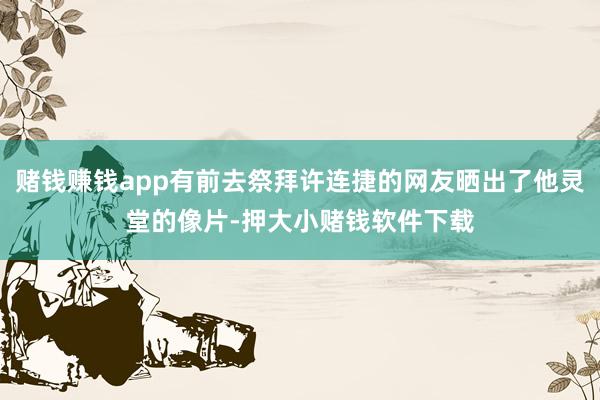 赌钱赚钱app有前去祭拜许连捷的网友晒出了他灵堂的像片-押大小赌钱软件下载