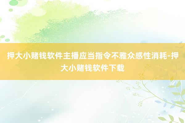 押大小赌钱软件主播应当指令不雅众感性消耗-押大小赌钱软件下载