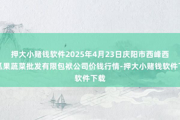押大小赌钱软件2025年4月23日庆阳市西峰西郊瓜果蔬菜批发有限包袱公司价钱行情-押大小赌钱软件下载