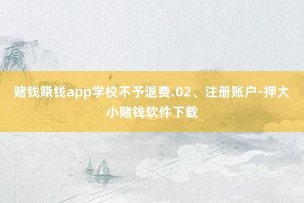 赌钱赚钱app学校不予退费.02、注册账户-押大小赌钱软件下载