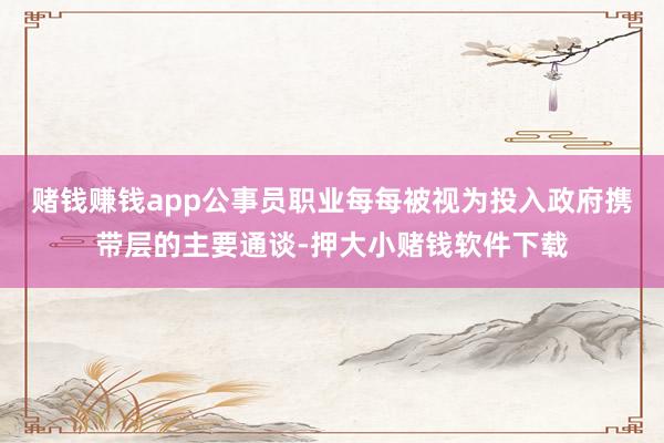 赌钱赚钱app公事员职业每每被视为投入政府携带层的主要通谈-押大小赌钱软件下载