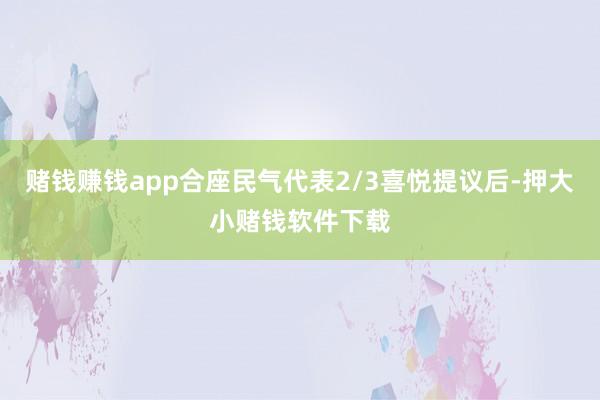 赌钱赚钱app合座民气代表2/3喜悦提议后-押大小赌钱软件下载