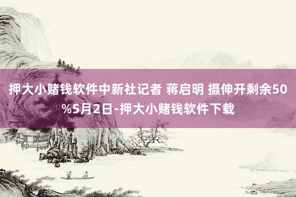 押大小赌钱软件中新社记者 蒋启明 摄伸开剩余50%5月2日-押大小赌钱软件下载
