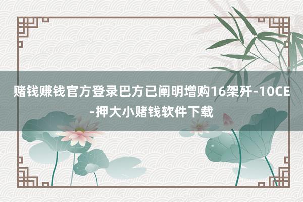 赌钱赚钱官方登录巴方已阐明增购16架歼-10CE-押大小赌钱软件下载