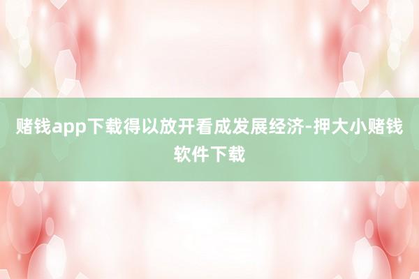 赌钱app下载得以放开看成发展经济-押大小赌钱软件下载