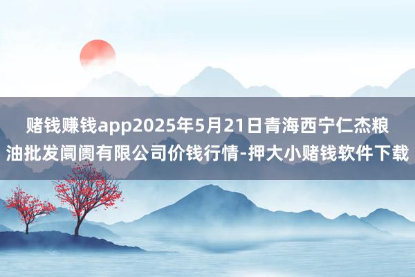 赌钱赚钱app2025年5月21日青海西宁仁杰粮油批发阛阓有限公司价钱行情-押大小赌钱软件下载