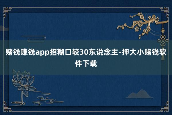 赌钱赚钱app招糊口较30东说念主-押大小赌钱软件下载