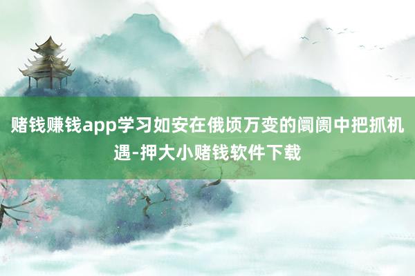 赌钱赚钱app学习如安在俄顷万变的阛阓中把抓机遇-押大小赌钱软件下载