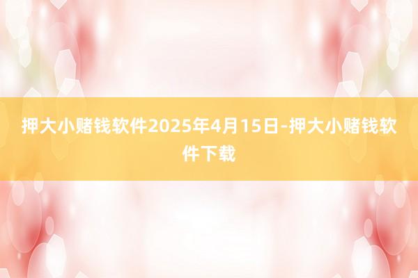押大小赌钱软件　　2025年4月15日-押大小赌钱软件下载