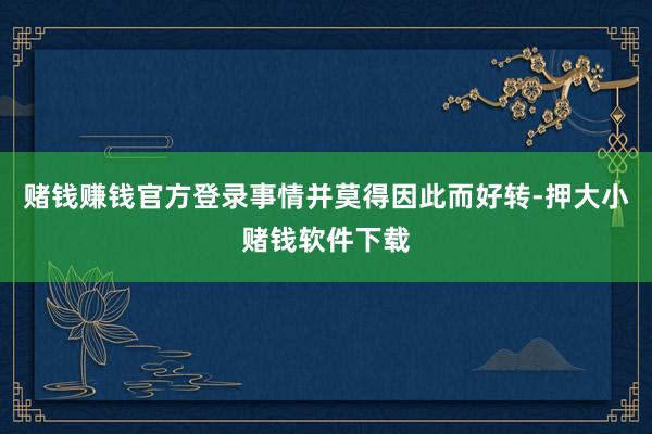 赌钱赚钱官方登录事情并莫得因此而好转-押大小赌钱软件下载