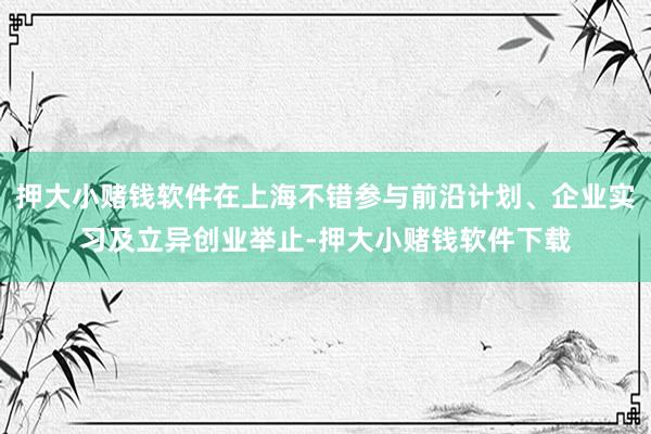 押大小赌钱软件在上海不错参与前沿计划、企业实习及立异创业举止-押大小赌钱软件下载