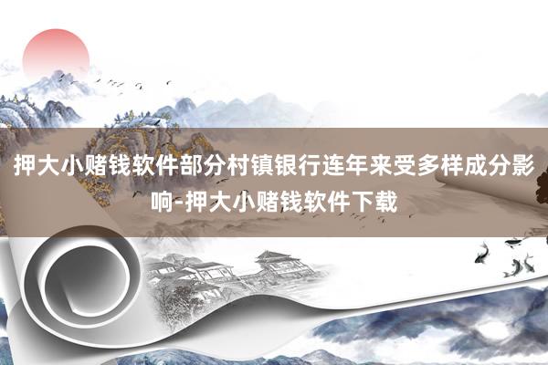 押大小赌钱软件部分村镇银行连年来受多样成分影响-押大小赌钱软件下载