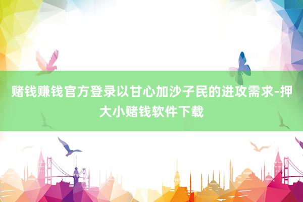 赌钱赚钱官方登录以甘心加沙子民的进攻需求-押大小赌钱软件下载