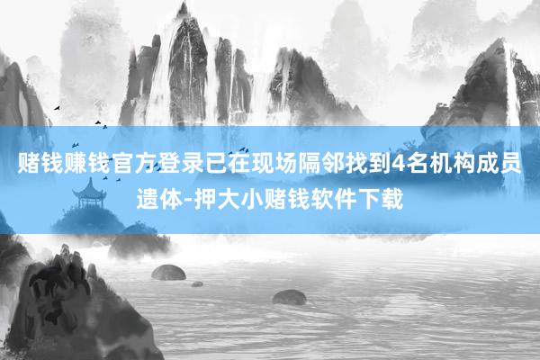 赌钱赚钱官方登录已在现场隔邻找到4名机构成员遗体-押大小赌钱软件下载