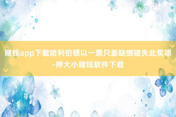 赌钱app下载哈利伯顿以一票只差缺憾错失此奖项-押大小赌钱软件下载