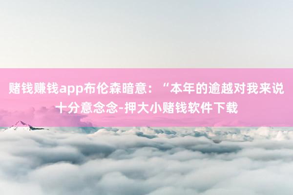 赌钱赚钱app布伦森暗意：“本年的逾越对我来说十分意念念-押大小赌钱软件下载