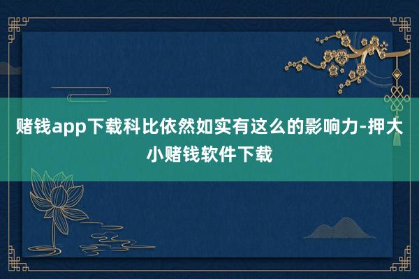 赌钱app下载科比依然如实有这么的影响力-押大小赌钱软件下载
