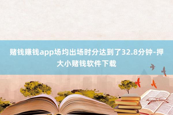 赌钱赚钱app场均出场时分达到了32.8分钟-押大小赌钱软件下载