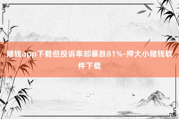 赌钱app下载但投诉率却暴跌81%-押大小赌钱软件下载