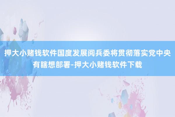 押大小赌钱软件国度发展阅兵委将贯彻落实党中央有瞎想部署-押大小赌钱软件下载