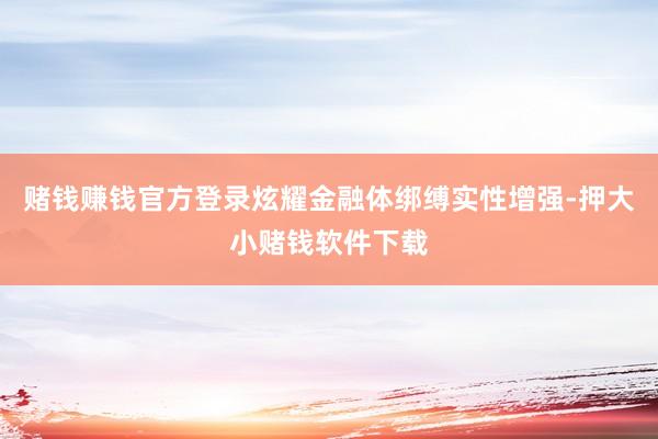 赌钱赚钱官方登录炫耀金融体绑缚实性增强-押大小赌钱软件下载