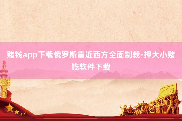 赌钱app下载俄罗斯靠近西方全面制裁-押大小赌钱软件下载