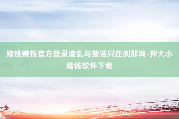赌钱赚钱官方登录凌乱与整洁只在刹那间-押大小赌钱软件下载