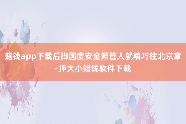 赌钱app下载后脚国度安全照管人就精巧往北京窜-押大小赌钱软件下载