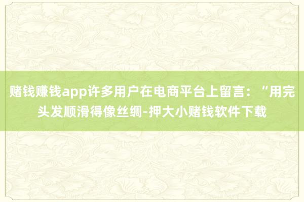 赌钱赚钱app许多用户在电商平台上留言:“用完头发顺滑得像丝绸-押大小赌钱软件下载