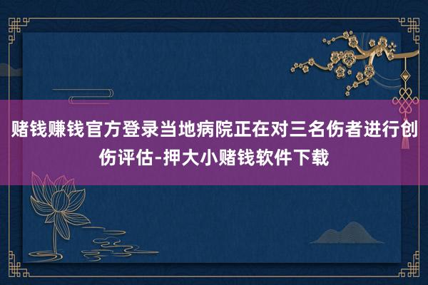 赌钱赚钱官方登录当地病院正在对三名伤者进行创伤评估-押大小赌钱软件下载