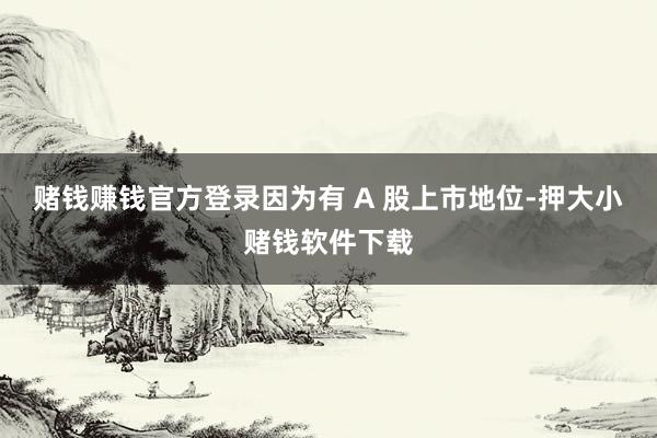 赌钱赚钱官方登录因为有 A 股上市地位-押大小赌钱软件下载