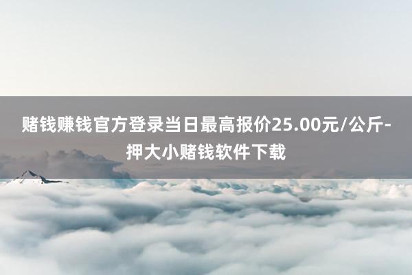 赌钱赚钱官方登录当日最高报价25.00元/公斤-押大小赌钱软件下载