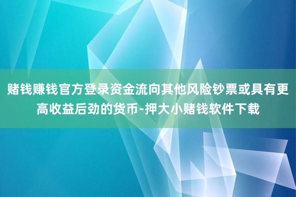 赌钱赚钱官方登录资金流向其他风险钞票或具有更高收益后劲的货币-押大小赌钱软件下载