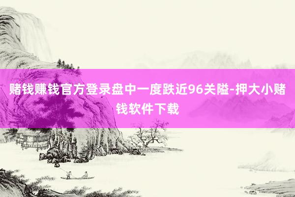 赌钱赚钱官方登录盘中一度跌近96关隘-押大小赌钱软件下载