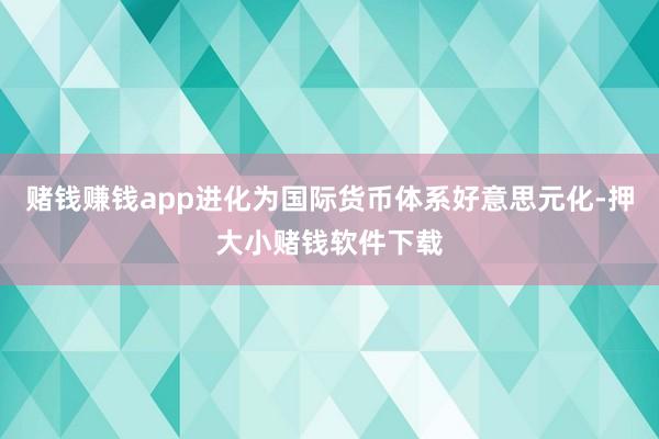 赌钱赚钱app进化为国际货币体系好意思元化-押大小赌钱软件下载