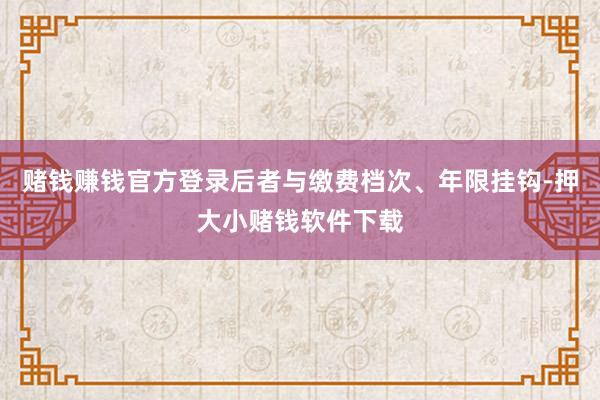 赌钱赚钱官方登录后者与缴费档次、年限挂钩-押大小赌钱软件下载