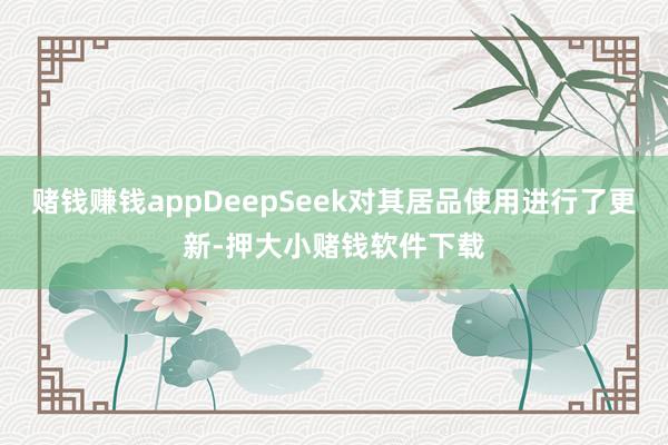 赌钱赚钱appDeepSeek对其居品使用进行了更新-押大小赌钱软件下载