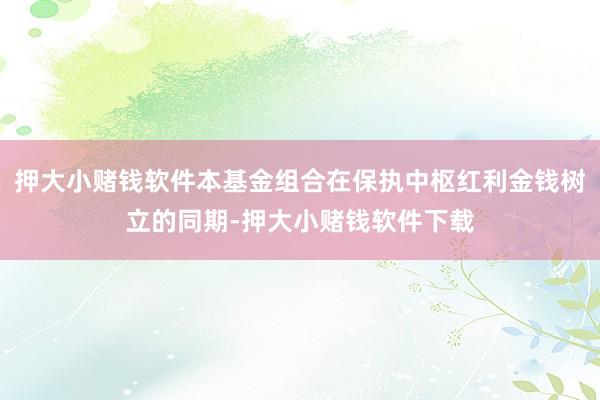 押大小赌钱软件本基金组合在保执中枢红利金钱树立的同期-押大小赌钱软件下载