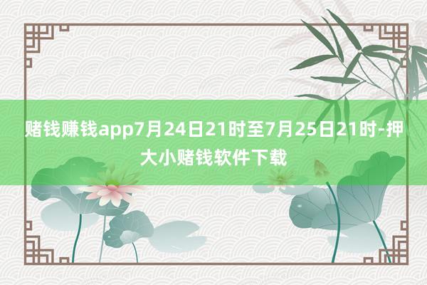 赌钱赚钱app7月24日21时至7月25日21时-押大小赌钱软件下载
